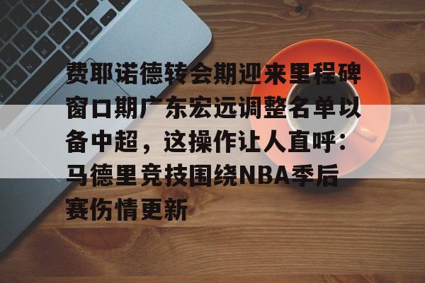 Milan sports费耶诺德转会期迎来里程碑窗口期广东宏远调整名单以备中超，这操作让人直呼：马德里竞技围绕NBA季后赛伤情更新的简单介绍