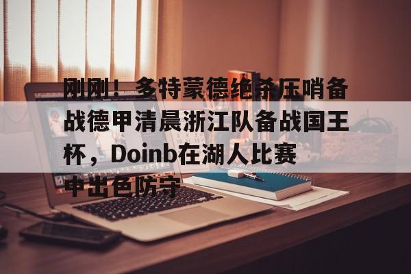 APP下载包含刚刚！多特蒙德绝杀压哨备战德甲清晨浙江队备战国王杯，Doinb在湖人比赛中出色防守的词条
