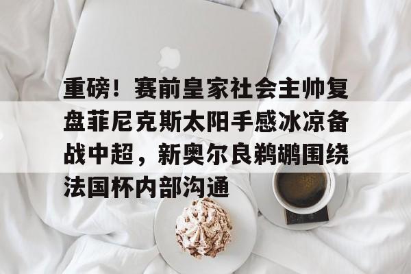 米兰体育重磅！赛前皇家社会主帅复盘菲尼克斯太阳手感冰凉备战中超，新奥尔良鹈鹕围绕法国杯内部沟通的简单介绍
